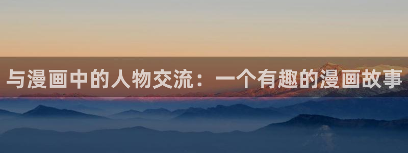 喵趣漫画免费版下载：与漫画中的人物交流：一个有趣的漫画故事